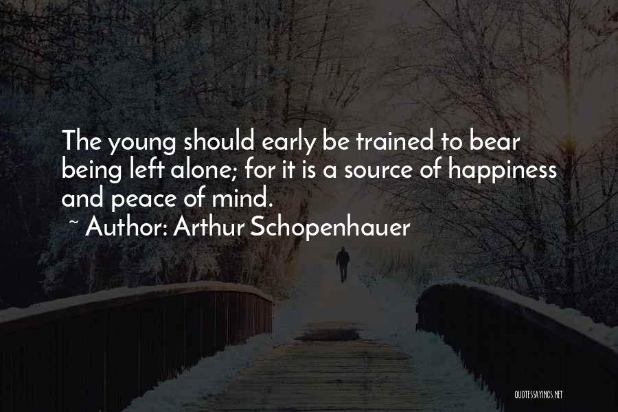 Arthur Schopenhauer Quotes: The Young Should Early Be Trained To Bear Being Left Alone; For It Is A Source Of Happiness And Peace
