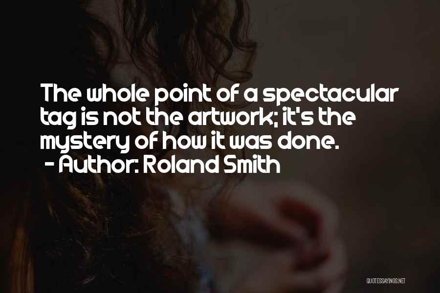 Roland Smith Quotes: The Whole Point Of A Spectacular Tag Is Not The Artwork; It's The Mystery Of How It Was Done.