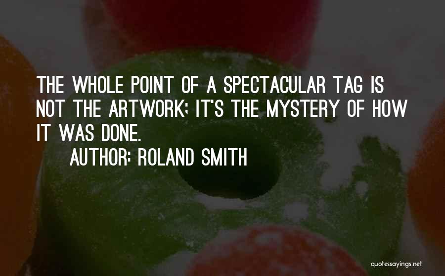 Roland Smith Quotes: The Whole Point Of A Spectacular Tag Is Not The Artwork; It's The Mystery Of How It Was Done.