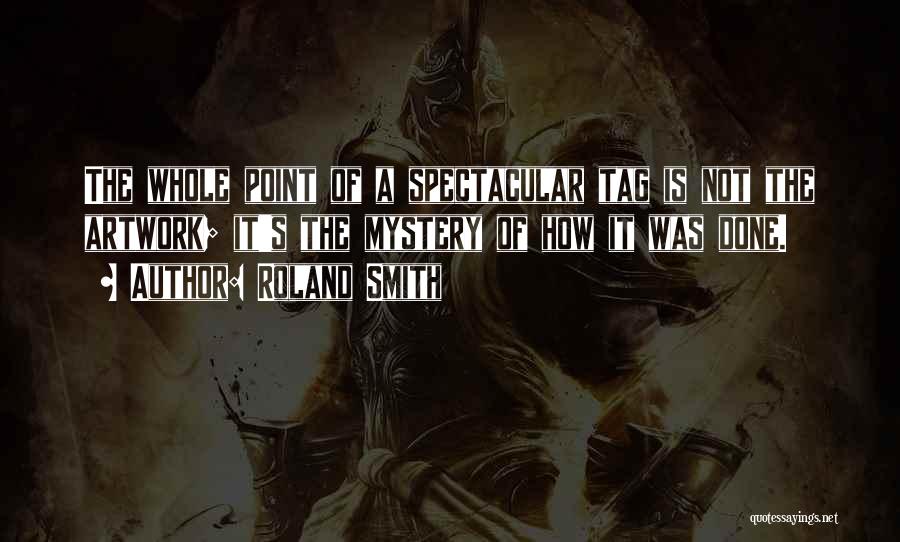 Roland Smith Quotes: The Whole Point Of A Spectacular Tag Is Not The Artwork; It's The Mystery Of How It Was Done.