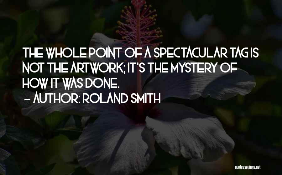 Roland Smith Quotes: The Whole Point Of A Spectacular Tag Is Not The Artwork; It's The Mystery Of How It Was Done.