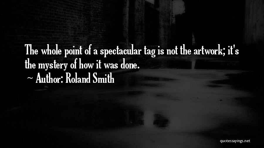 Roland Smith Quotes: The Whole Point Of A Spectacular Tag Is Not The Artwork; It's The Mystery Of How It Was Done.