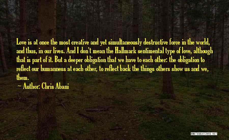 Chris Abani Quotes: Love Is At Once The Most Creative And Yet Simultaneously Destructive Force In The World, And Thus, In Our Lives.