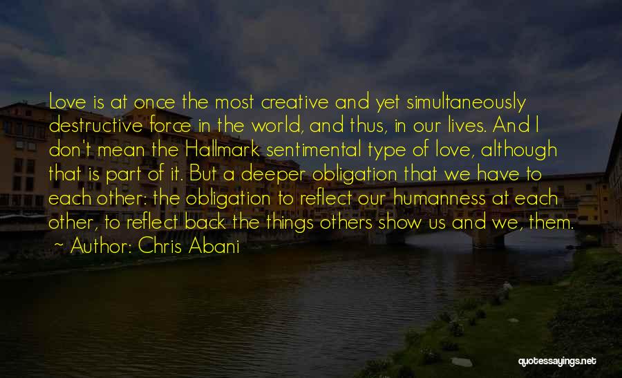 Chris Abani Quotes: Love Is At Once The Most Creative And Yet Simultaneously Destructive Force In The World, And Thus, In Our Lives.