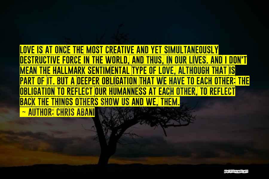 Chris Abani Quotes: Love Is At Once The Most Creative And Yet Simultaneously Destructive Force In The World, And Thus, In Our Lives.