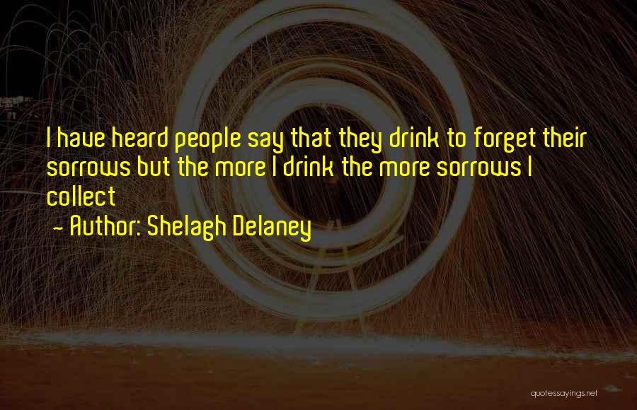 Shelagh Delaney Quotes: I Have Heard People Say That They Drink To Forget Their Sorrows But The More I Drink The More Sorrows
