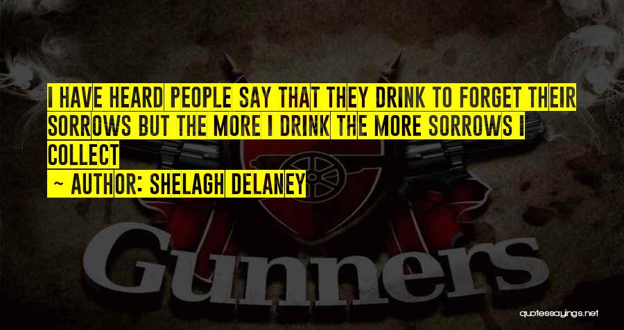 Shelagh Delaney Quotes: I Have Heard People Say That They Drink To Forget Their Sorrows But The More I Drink The More Sorrows