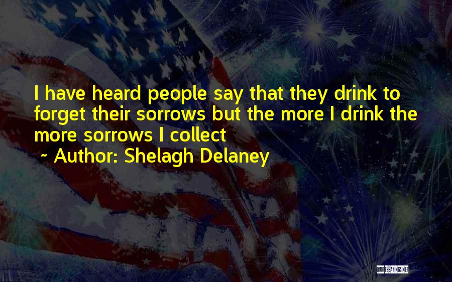 Shelagh Delaney Quotes: I Have Heard People Say That They Drink To Forget Their Sorrows But The More I Drink The More Sorrows