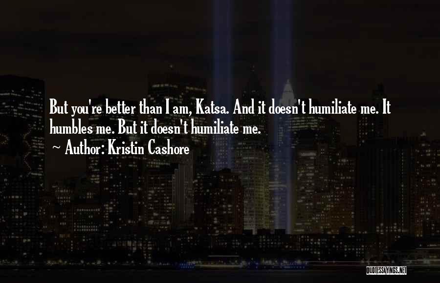 Kristin Cashore Quotes: But You're Better Than I Am, Katsa. And It Doesn't Humiliate Me. It Humbles Me. But It Doesn't Humiliate Me.