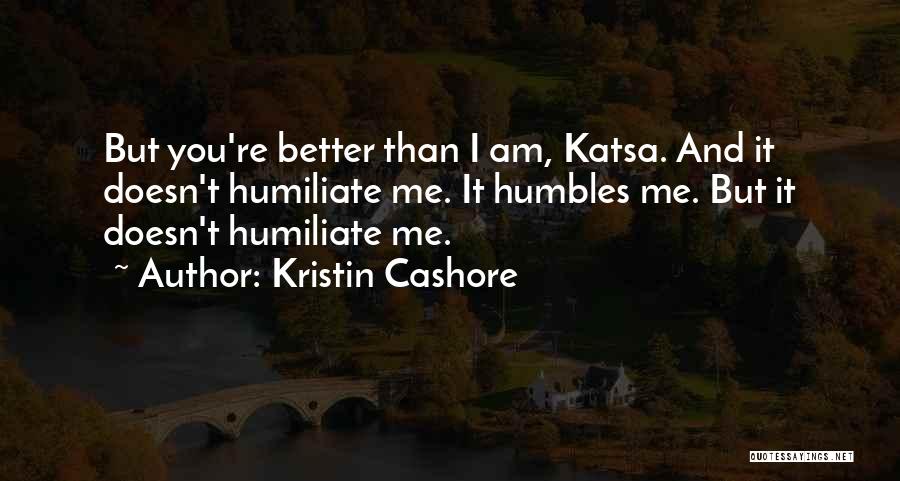 Kristin Cashore Quotes: But You're Better Than I Am, Katsa. And It Doesn't Humiliate Me. It Humbles Me. But It Doesn't Humiliate Me.