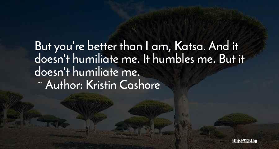Kristin Cashore Quotes: But You're Better Than I Am, Katsa. And It Doesn't Humiliate Me. It Humbles Me. But It Doesn't Humiliate Me.