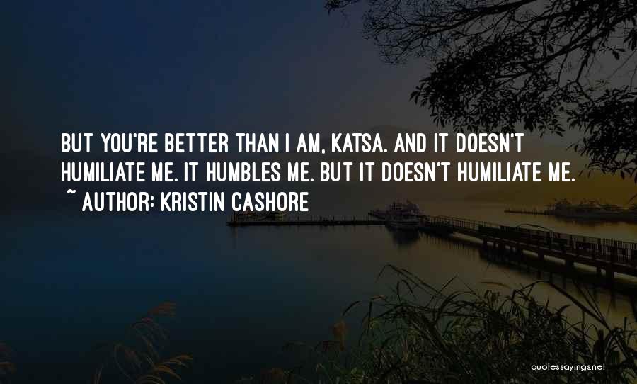 Kristin Cashore Quotes: But You're Better Than I Am, Katsa. And It Doesn't Humiliate Me. It Humbles Me. But It Doesn't Humiliate Me.