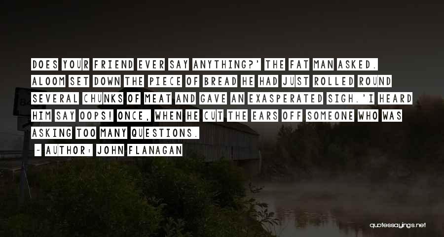 John Flanagan Quotes: Does Your Friend Ever Say Anything?' The Fat Man Asked. Aloom Set Down The Piece Of Bread He Had Just