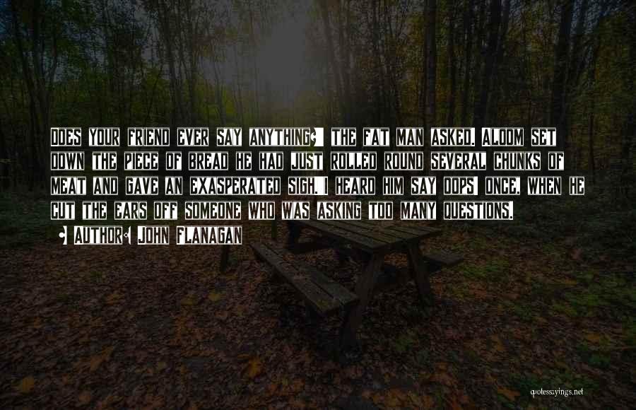 John Flanagan Quotes: Does Your Friend Ever Say Anything?' The Fat Man Asked. Aloom Set Down The Piece Of Bread He Had Just