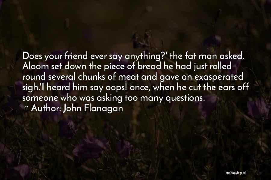 John Flanagan Quotes: Does Your Friend Ever Say Anything?' The Fat Man Asked. Aloom Set Down The Piece Of Bread He Had Just