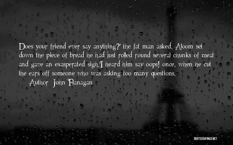 John Flanagan Quotes: Does Your Friend Ever Say Anything?' The Fat Man Asked. Aloom Set Down The Piece Of Bread He Had Just