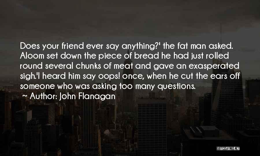 John Flanagan Quotes: Does Your Friend Ever Say Anything?' The Fat Man Asked. Aloom Set Down The Piece Of Bread He Had Just