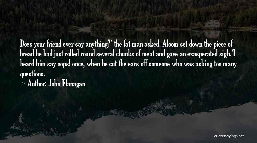 John Flanagan Quotes: Does Your Friend Ever Say Anything?' The Fat Man Asked. Aloom Set Down The Piece Of Bread He Had Just