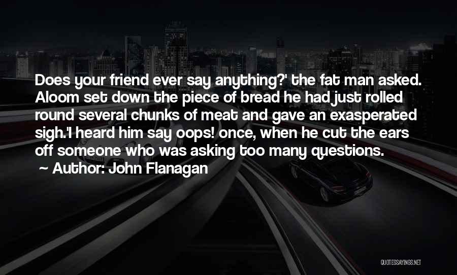 John Flanagan Quotes: Does Your Friend Ever Say Anything?' The Fat Man Asked. Aloom Set Down The Piece Of Bread He Had Just