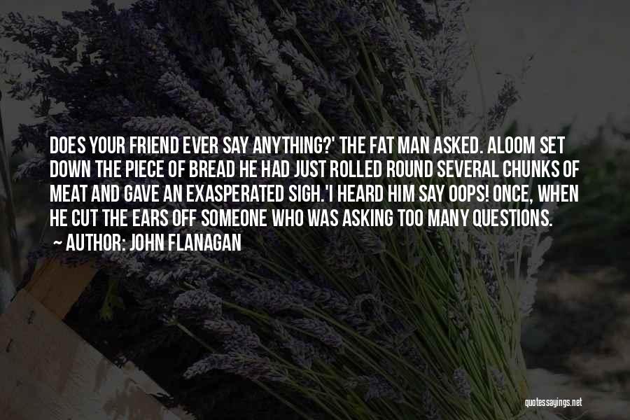 John Flanagan Quotes: Does Your Friend Ever Say Anything?' The Fat Man Asked. Aloom Set Down The Piece Of Bread He Had Just