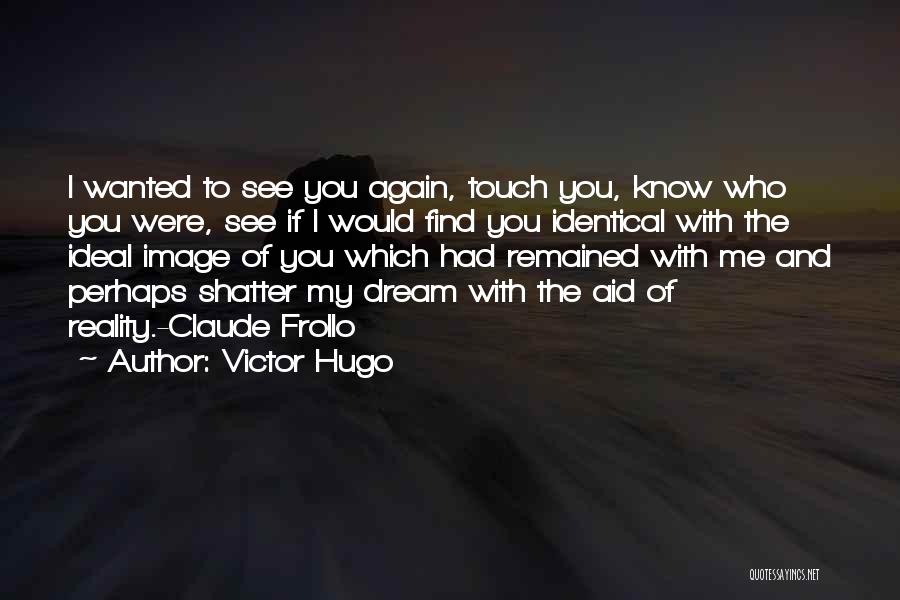 Victor Hugo Quotes: I Wanted To See You Again, Touch You, Know Who You Were, See If I Would Find You Identical With
