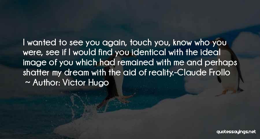 Victor Hugo Quotes: I Wanted To See You Again, Touch You, Know Who You Were, See If I Would Find You Identical With