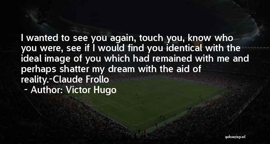 Victor Hugo Quotes: I Wanted To See You Again, Touch You, Know Who You Were, See If I Would Find You Identical With