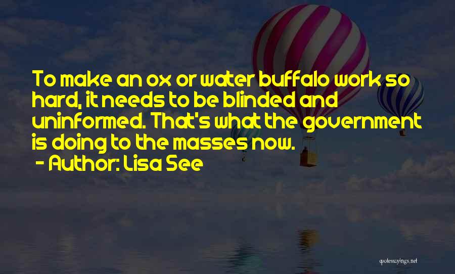 Lisa See Quotes: To Make An Ox Or Water Buffalo Work So Hard, It Needs To Be Blinded And Uninformed. That's What The