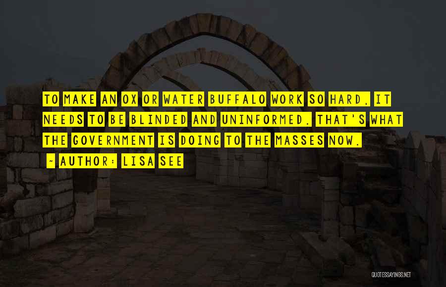 Lisa See Quotes: To Make An Ox Or Water Buffalo Work So Hard, It Needs To Be Blinded And Uninformed. That's What The