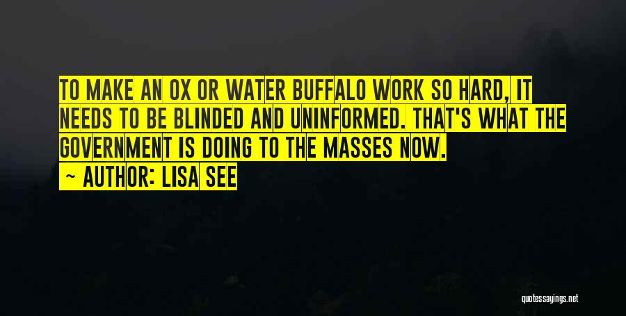 Lisa See Quotes: To Make An Ox Or Water Buffalo Work So Hard, It Needs To Be Blinded And Uninformed. That's What The