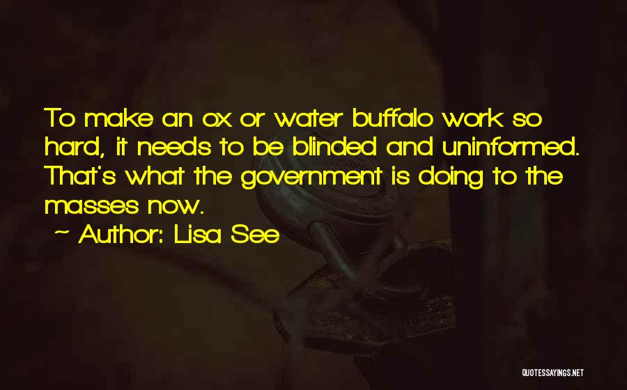 Lisa See Quotes: To Make An Ox Or Water Buffalo Work So Hard, It Needs To Be Blinded And Uninformed. That's What The