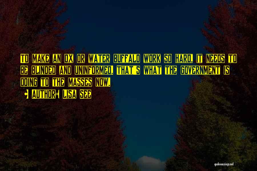 Lisa See Quotes: To Make An Ox Or Water Buffalo Work So Hard, It Needs To Be Blinded And Uninformed. That's What The