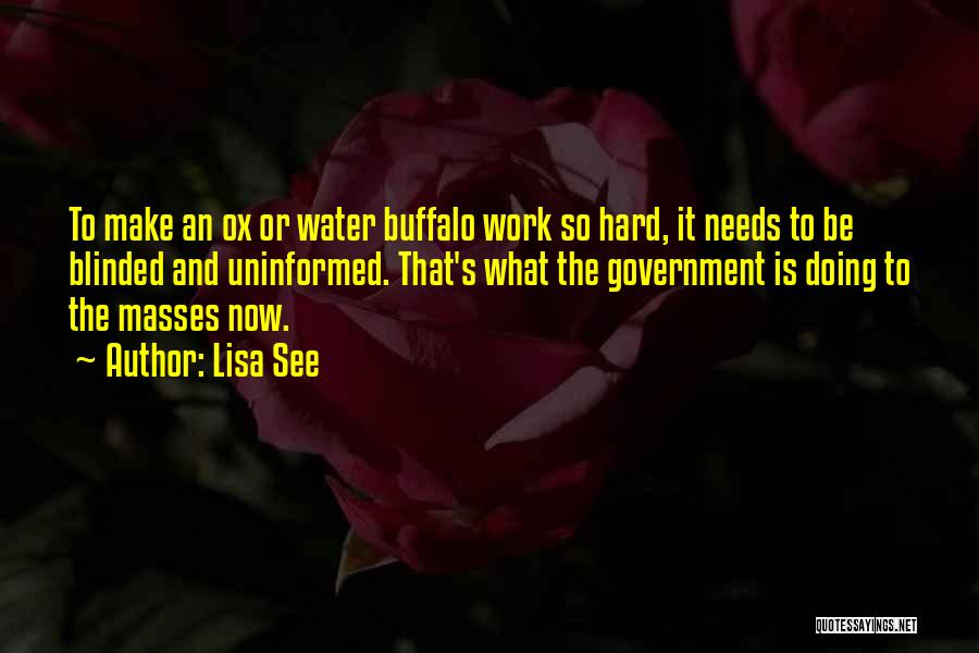 Lisa See Quotes: To Make An Ox Or Water Buffalo Work So Hard, It Needs To Be Blinded And Uninformed. That's What The