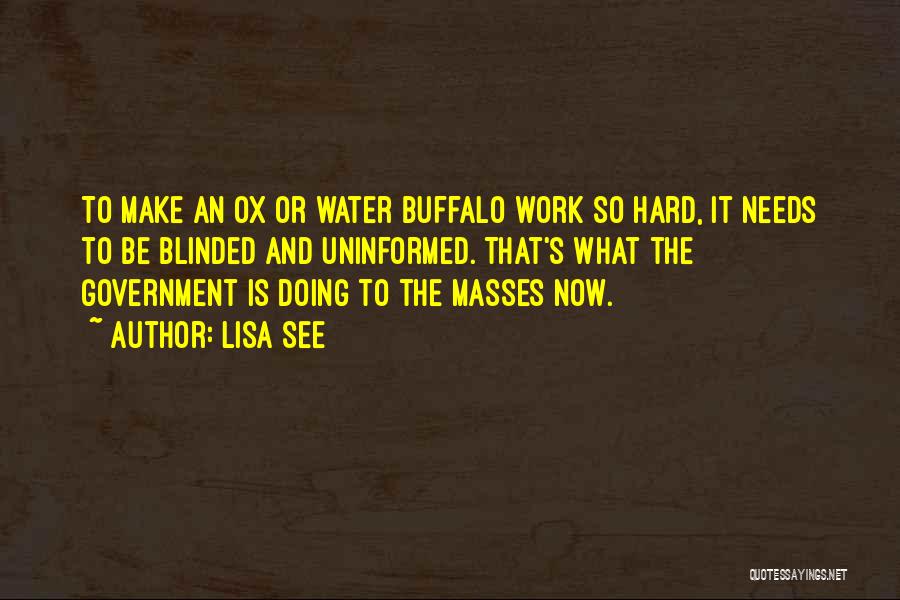 Lisa See Quotes: To Make An Ox Or Water Buffalo Work So Hard, It Needs To Be Blinded And Uninformed. That's What The