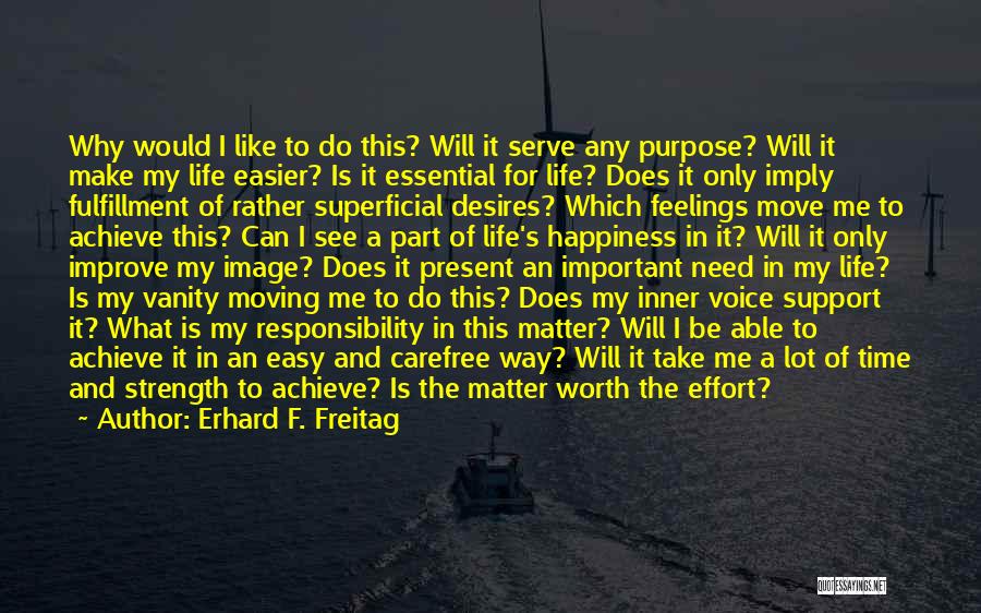 Erhard F. Freitag Quotes: Why Would I Like To Do This? Will It Serve Any Purpose? Will It Make My Life Easier? Is It