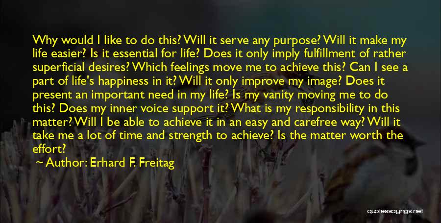 Erhard F. Freitag Quotes: Why Would I Like To Do This? Will It Serve Any Purpose? Will It Make My Life Easier? Is It