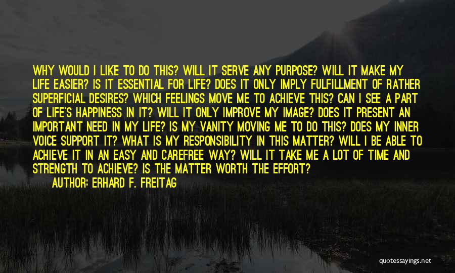 Erhard F. Freitag Quotes: Why Would I Like To Do This? Will It Serve Any Purpose? Will It Make My Life Easier? Is It