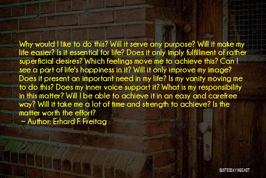 Erhard F. Freitag Quotes: Why Would I Like To Do This? Will It Serve Any Purpose? Will It Make My Life Easier? Is It