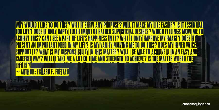 Erhard F. Freitag Quotes: Why Would I Like To Do This? Will It Serve Any Purpose? Will It Make My Life Easier? Is It