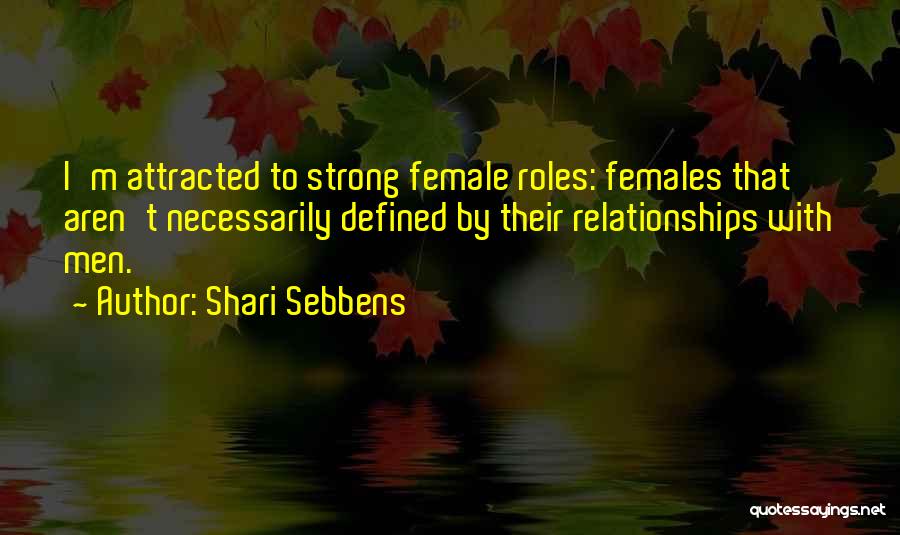 Shari Sebbens Quotes: I'm Attracted To Strong Female Roles: Females That Aren't Necessarily Defined By Their Relationships With Men.