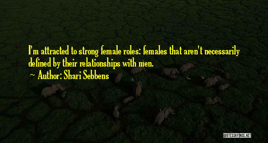 Shari Sebbens Quotes: I'm Attracted To Strong Female Roles: Females That Aren't Necessarily Defined By Their Relationships With Men.