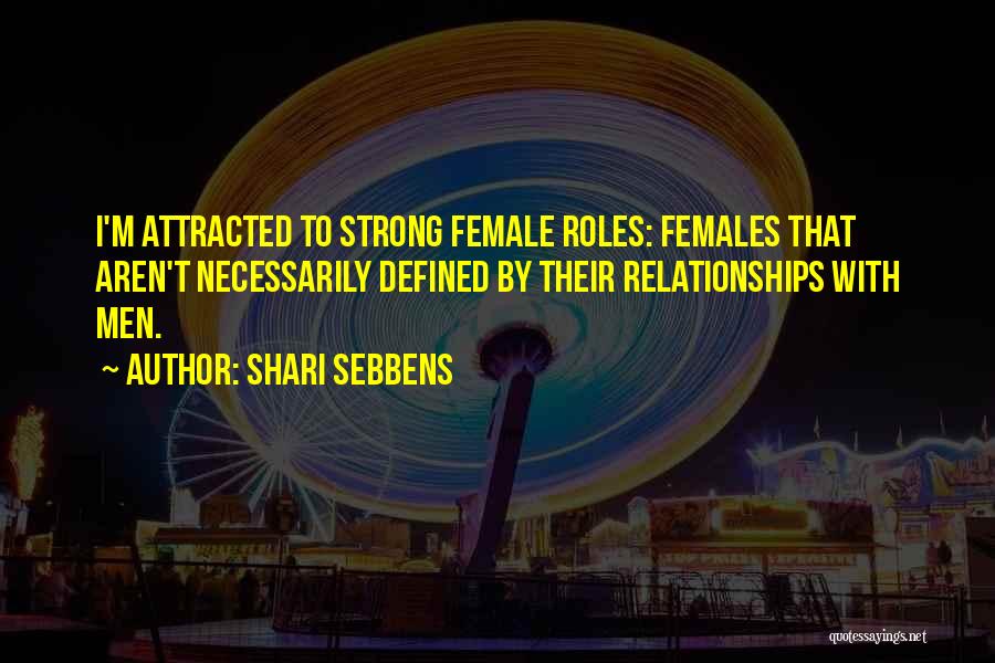 Shari Sebbens Quotes: I'm Attracted To Strong Female Roles: Females That Aren't Necessarily Defined By Their Relationships With Men.