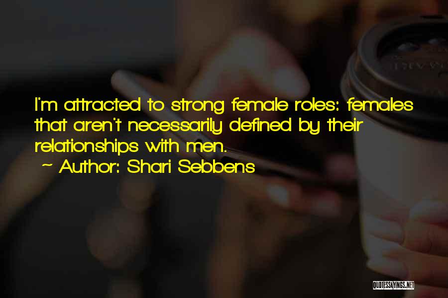 Shari Sebbens Quotes: I'm Attracted To Strong Female Roles: Females That Aren't Necessarily Defined By Their Relationships With Men.