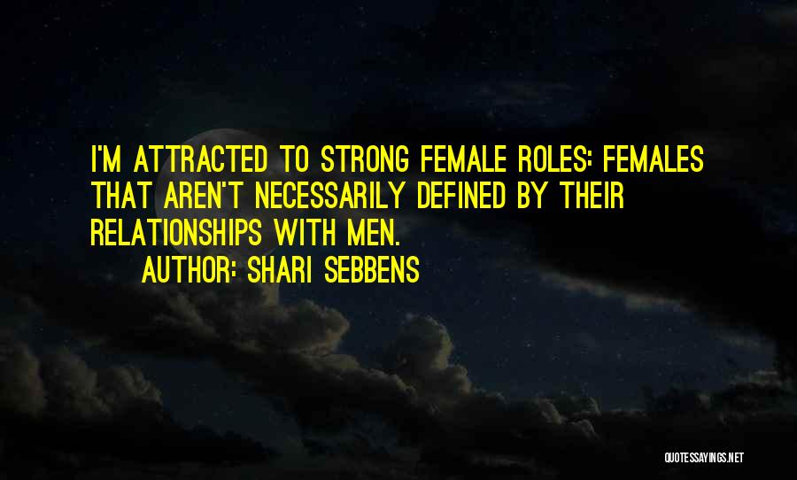 Shari Sebbens Quotes: I'm Attracted To Strong Female Roles: Females That Aren't Necessarily Defined By Their Relationships With Men.