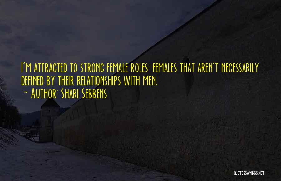 Shari Sebbens Quotes: I'm Attracted To Strong Female Roles: Females That Aren't Necessarily Defined By Their Relationships With Men.