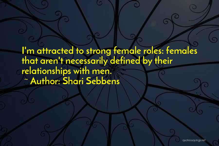 Shari Sebbens Quotes: I'm Attracted To Strong Female Roles: Females That Aren't Necessarily Defined By Their Relationships With Men.