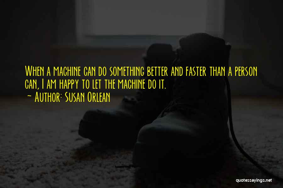 Susan Orlean Quotes: When A Machine Can Do Something Better And Faster Than A Person Can, I Am Happy To Let The Machine