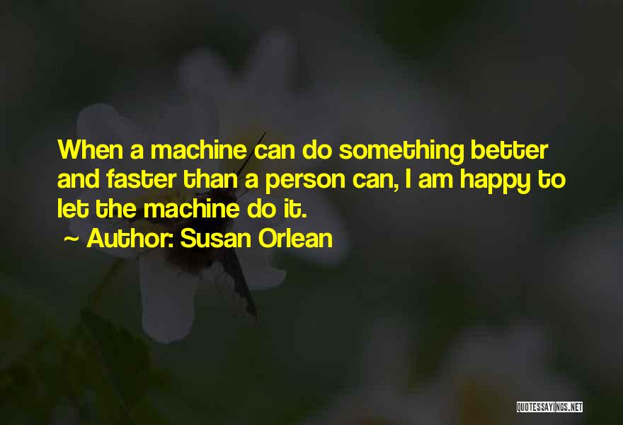 Susan Orlean Quotes: When A Machine Can Do Something Better And Faster Than A Person Can, I Am Happy To Let The Machine
