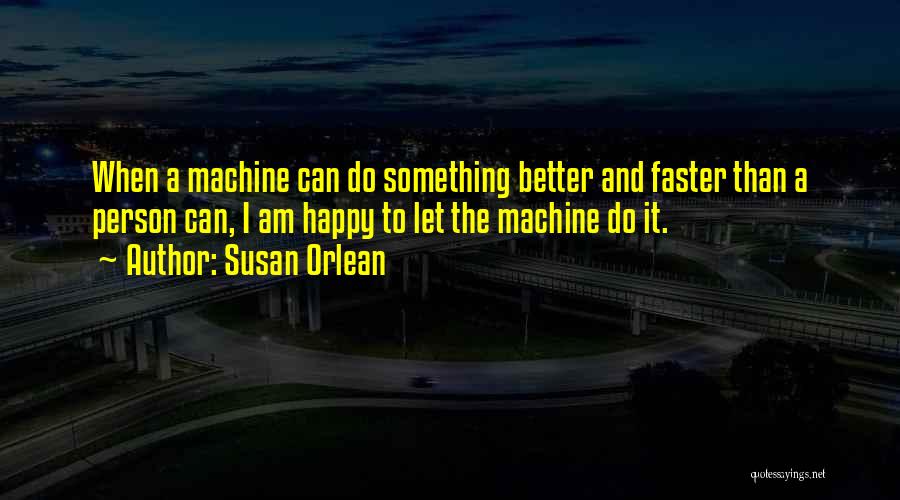 Susan Orlean Quotes: When A Machine Can Do Something Better And Faster Than A Person Can, I Am Happy To Let The Machine