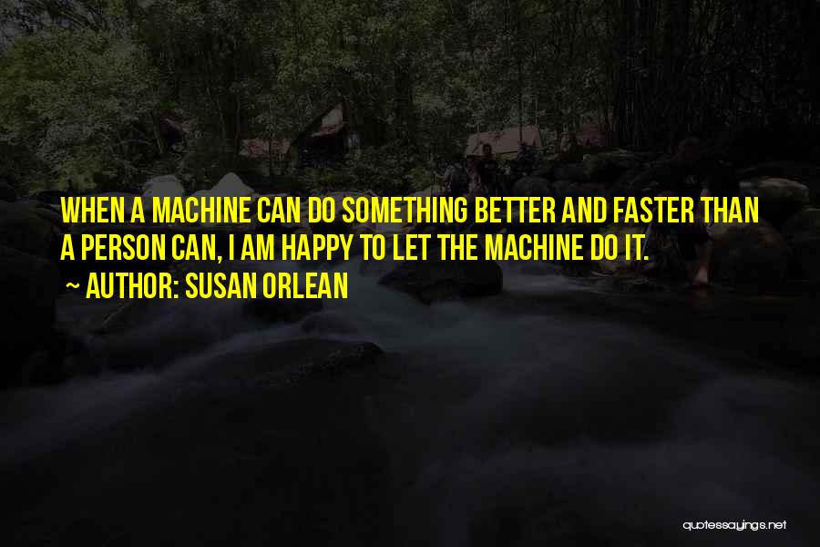 Susan Orlean Quotes: When A Machine Can Do Something Better And Faster Than A Person Can, I Am Happy To Let The Machine